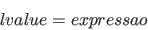 \begin{displaymath}
lvalue = expressao
\end{displaymath}