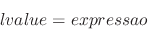 \begin{displaymath}
lvalue = expressao
\end{displaymath}