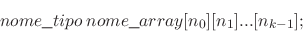 \begin{displaymath}
nome\verb+_+tipo \ nome\verb+_+array[n_0][n_1]...[n_{k-1}];
\end{displaymath}