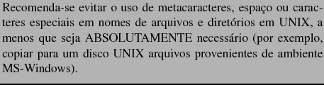 $\textstyle \parbox{10cm}{Recomenda-se evitar o uso de
metacaracteres, espa�o o...
...plo, copiar para um disco UNIX arquivos provenientes de ambiente
MS-Windows).}$